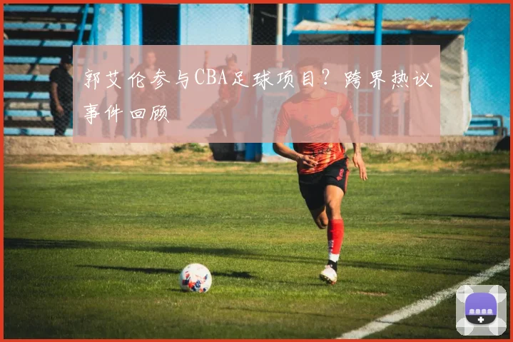 郭艾伦参与CBA足球项目?跨界热议事件回顾