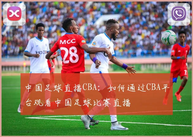 中国足球直播CBA：如何通过CBA平台观看中国足球比赛直播