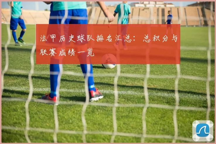 法甲历史球队排名汇总：总积分与联赛成绩一览