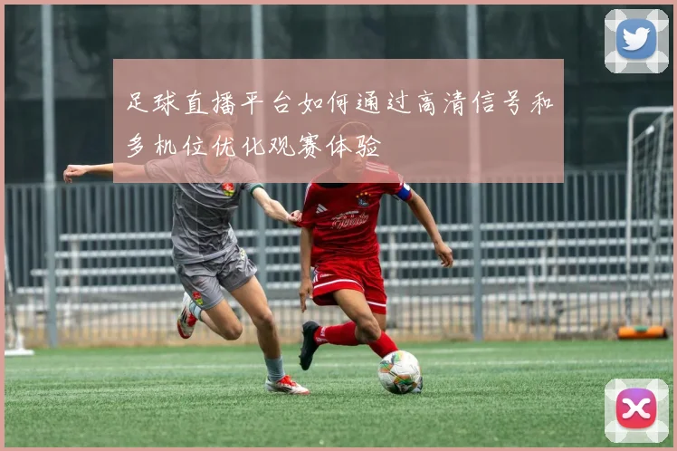 足球直播平台如何通过高清信号和多机位优化观赛体验