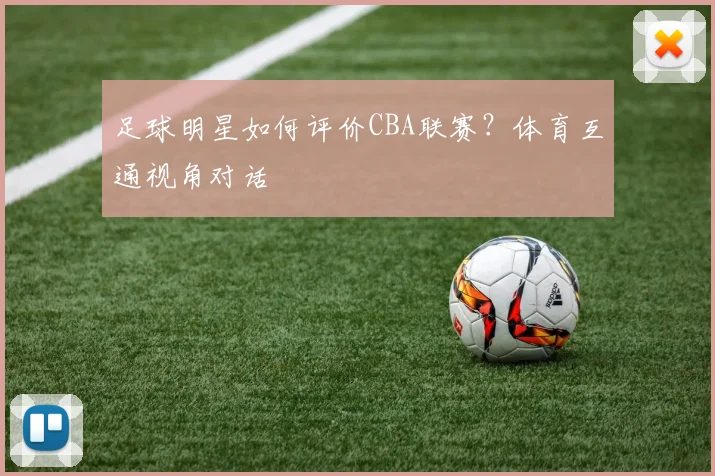 足球明星如何评价CBA联赛？体育互通视角对话