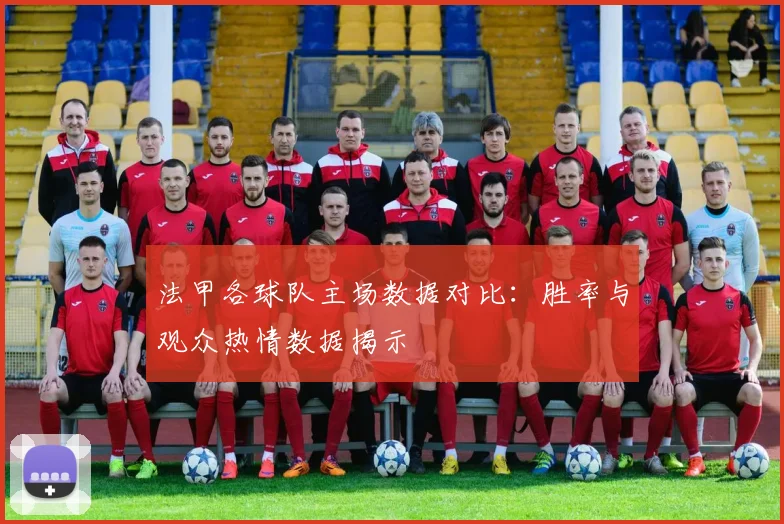 法甲各球队主场数据对比：胜率与观众热情数据揭示