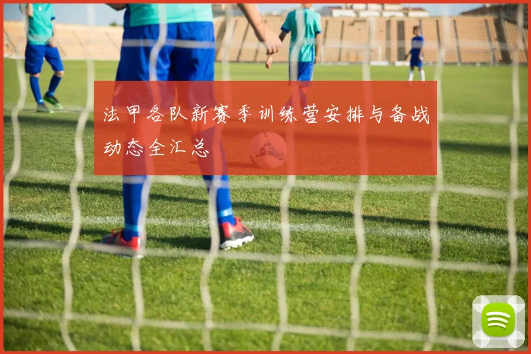 法甲各队新赛季训练营安排与备战动态全汇总