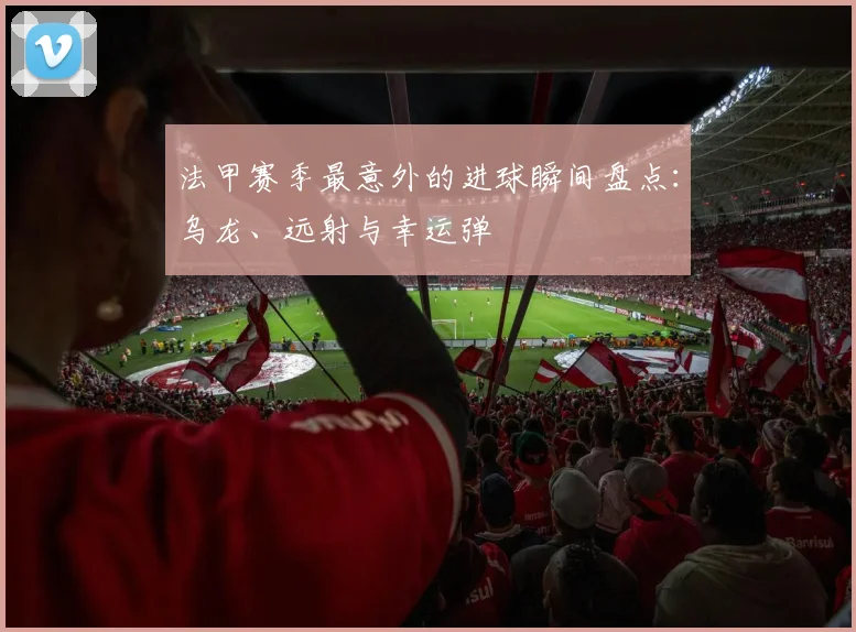 法甲赛季最意外的进球瞬间盘点：乌龙、远射与幸运弹