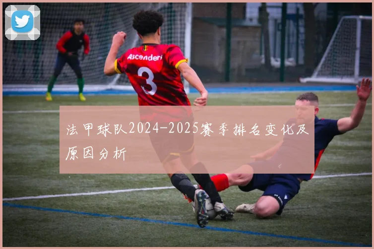 法甲球队2024-2025赛季排名变化及原因分析