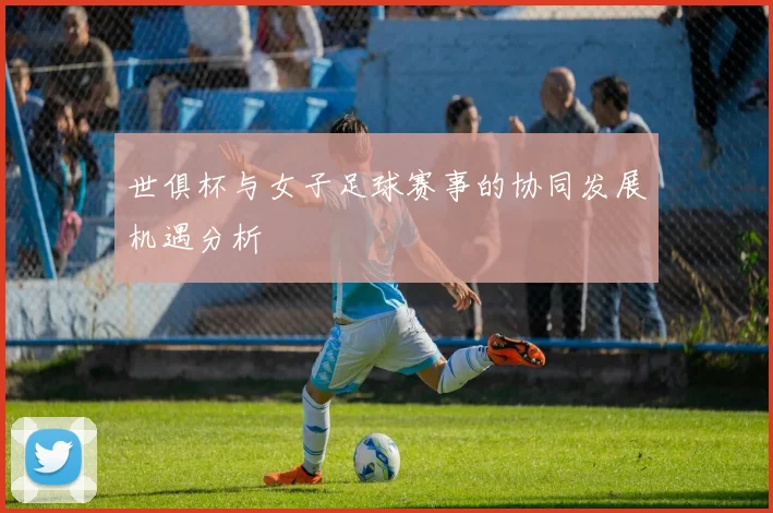 世俱杯与女子足球赛事的协同发展机遇分析