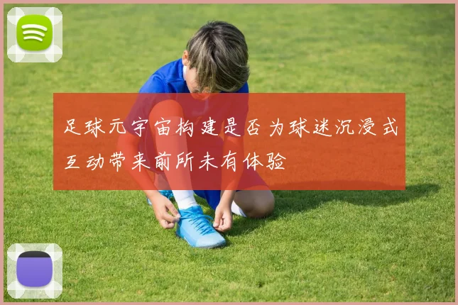 足球元宇宙构建是否为球迷沉浸式互动带来前所未有体验