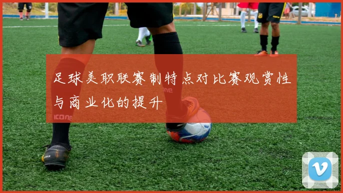 足球美职联赛制特点对比赛观赏性与商业化的提升