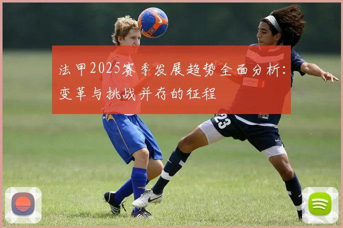 法甲2025赛季发展趋势全面分析：变革与挑战并存的征程